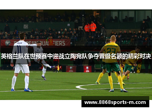 英格兰队在世预赛中迎战立陶宛队争夺晋级名额的精彩对决