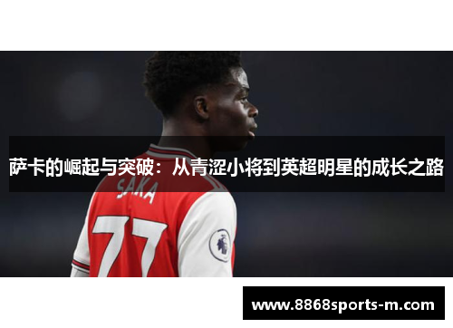 萨卡的崛起与突破：从青涩小将到英超明星的成长之路