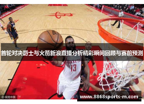 首轮对决爵士与火箭新浪直播分析精彩瞬间回顾与赛前预测